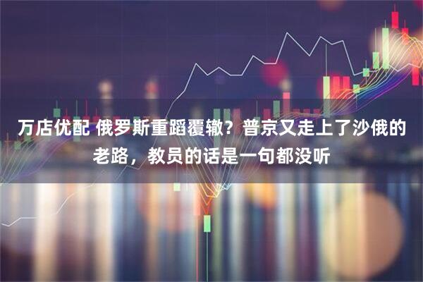 万店优配 俄罗斯重蹈覆辙？普京又走上了沙俄的老路，教员的话是一句都没听
