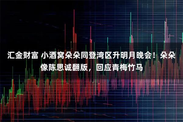 汇金财富 小酒窝朵朵同登湾区升明月晚会！朵朵像陈思诚翻版，回应青梅竹马