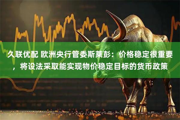 久联优配 欧洲央行管委斯莱彭：价格稳定很重要，将设法采取能实现物价稳定目标的货币政策