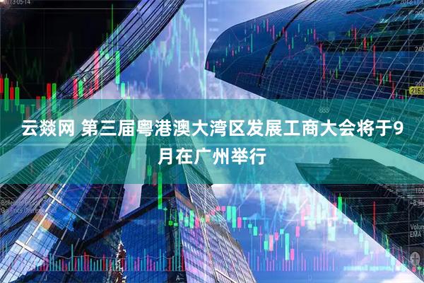 云燚网 第三届粤港澳大湾区发展工商大会将于9月在广州举行