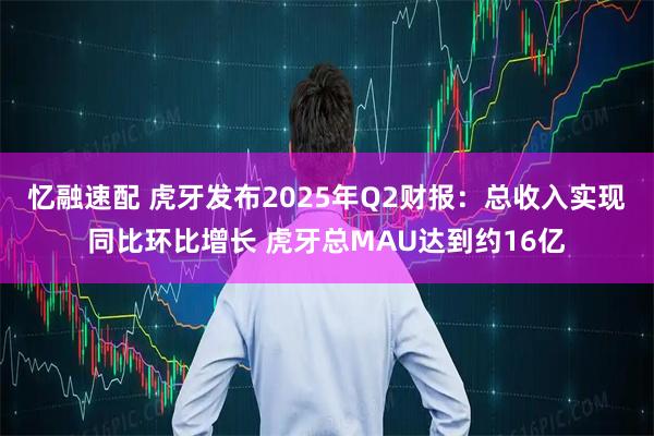 忆融速配 虎牙发布2025年Q2财报：总收入实现同比环比增长 虎牙总MAU达到约16亿