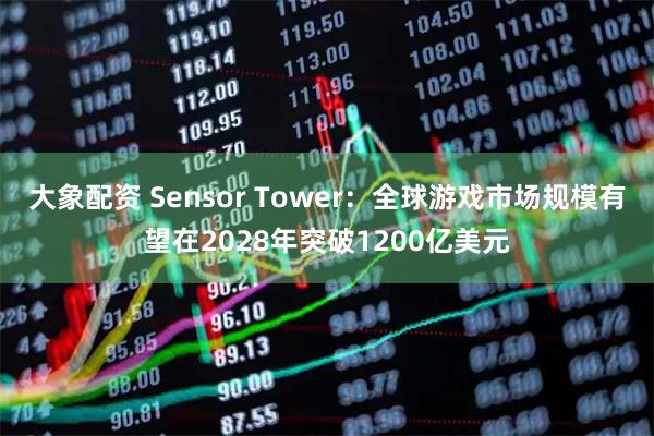 大象配资 Sensor Tower：全球游戏市场规模有望在2028年突破1200亿美元