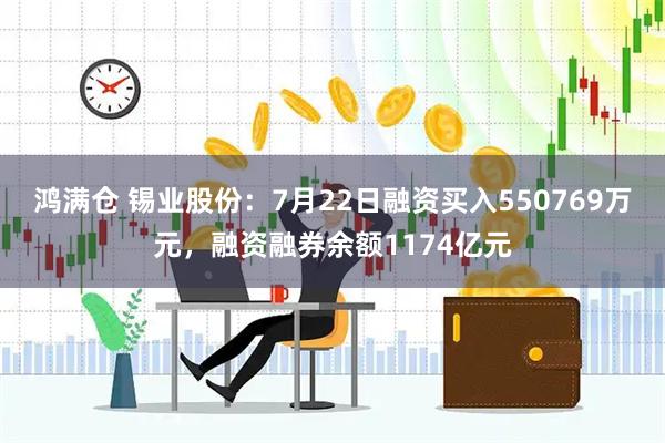 鸿满仓 锡业股份：7月22日融资买入550769万元，融资融券余额1174亿元