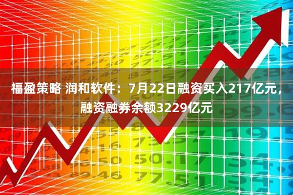 福盈策略 润和软件:7月22日融资买入217亿元,融资融券余额3229亿元